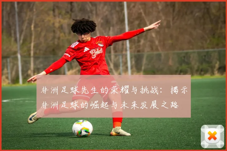 非洲足球先生的荣耀与挑战：揭示非洲足球的崛起与未来发展之路