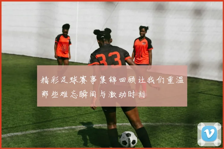 精彩足球赛事集锦回顾让我们重温那些难忘瞬间与激动时刻