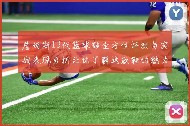 詹姆斯13代篮球鞋全方位评测与实战表现分析让你了解这款鞋的魅力所在