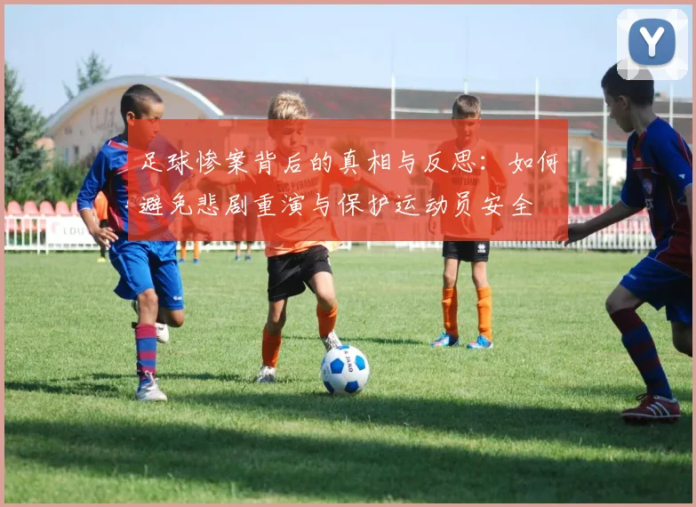 足球惨案背后的真相与反思：如何避免悲剧重演与保护运动员安全