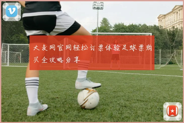 大麦网官网轻松订票体验足球票购买全攻略分享