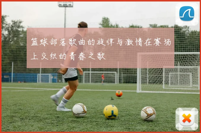 篮球部落歌曲的旋律与激情在赛场上交织的青春之歌