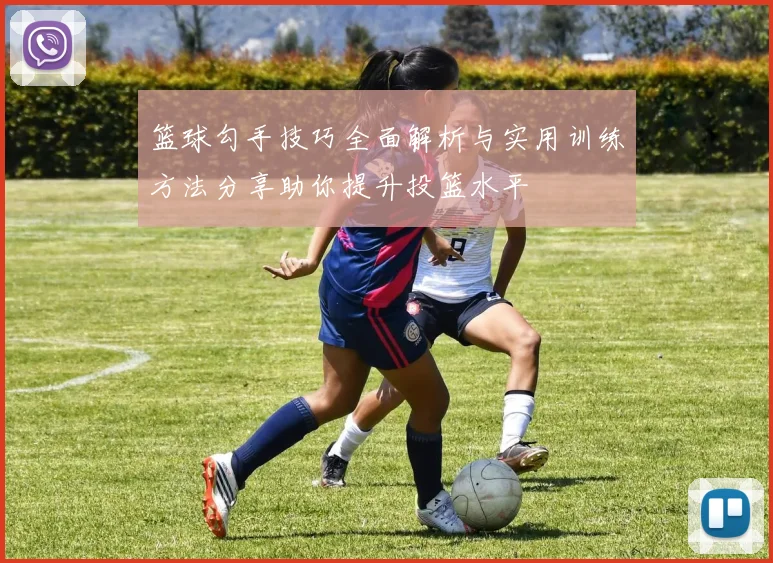 篮球勾手技巧全面解析与实用训练方法分享助你提升投篮水平