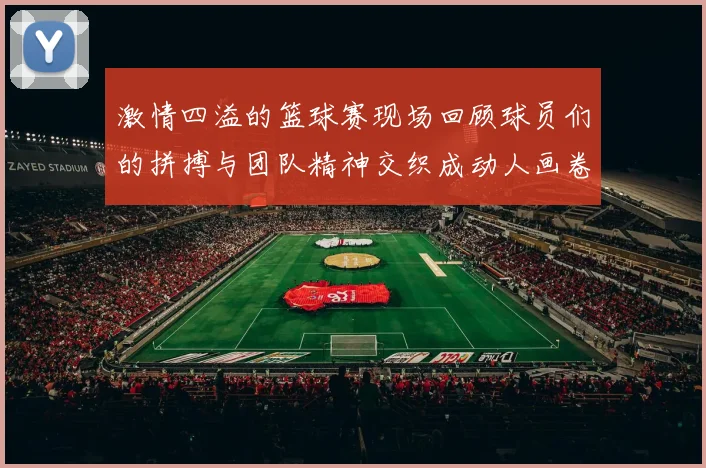 激情四溢的篮球赛现场回顾球员们的拼搏与团队精神交织成动人画卷