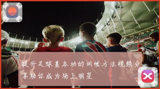 提升足球基本功的训练方法视频分享助你成为场上明星