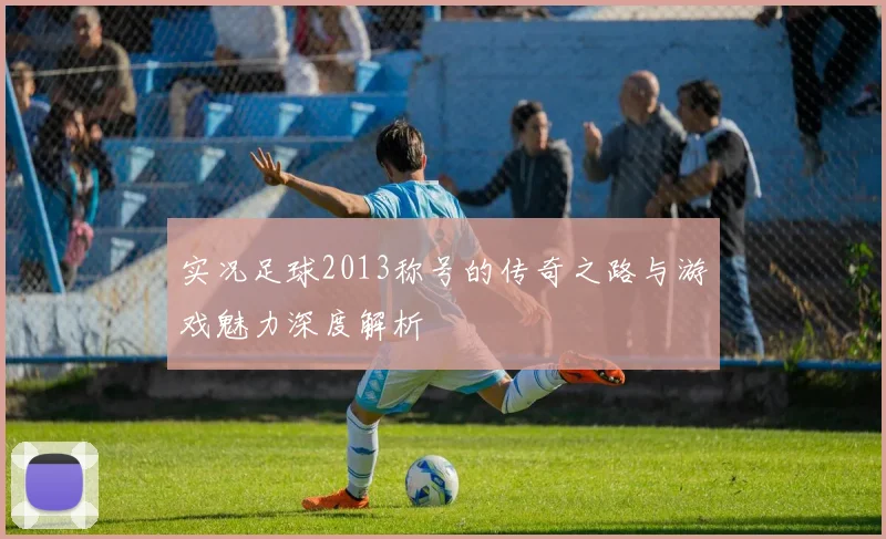 实况足球2013称号的传奇之路与游戏魅力深度解析