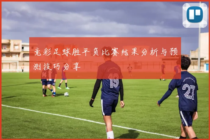 竞彩足球胜平负比赛结果分析与预测技巧分享