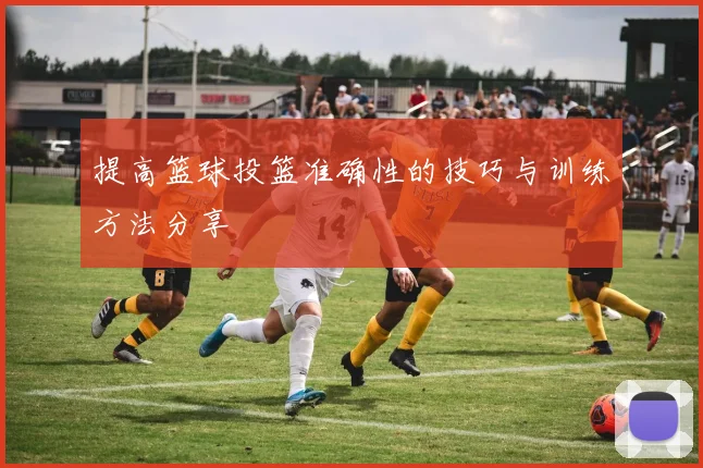 提高篮球投篮准确性的技巧与训练方法分享