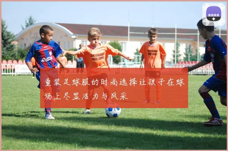 童装足球服的时尚选择让孩子在球场上尽显活力与风采
