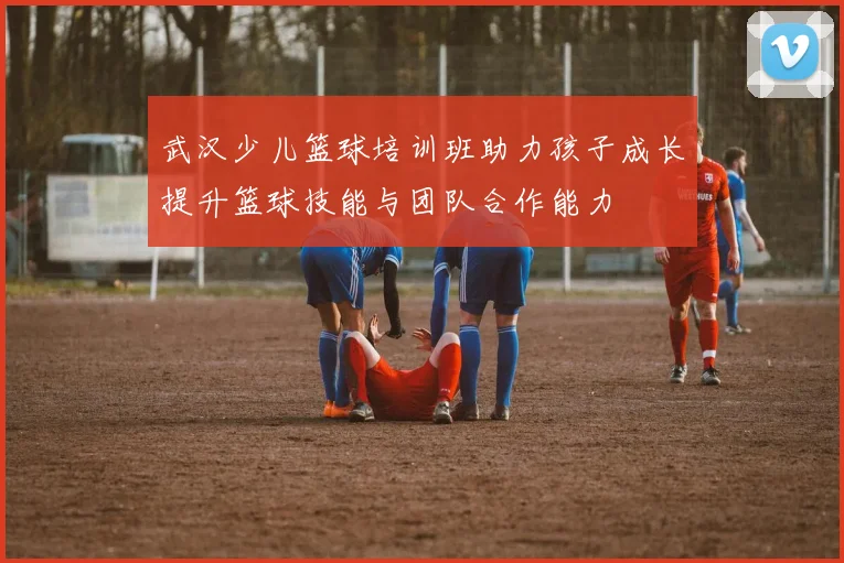武汉少儿篮球培训班助力孩子成长提升篮球技能与团队合作能力
