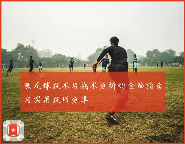 测足球技术与战术分析的全面指南与实用技巧分享