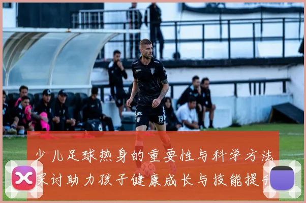 少儿足球热身的重要性与科学方法探讨助力孩子健康成长与技能提升