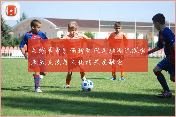足球革命引领新时代运动潮流探索未来竞技与文化的深度融合