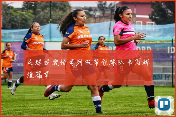 足球逆袭传奇列农带领球队书写辉煌篇章