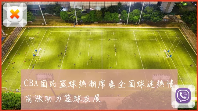 CBA国民篮球热潮席卷全国球迷热情高涨助力篮球发展